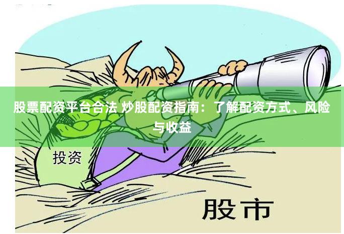 股票配资平台合法 炒股配资指南：了解配资方式、风险与收益
