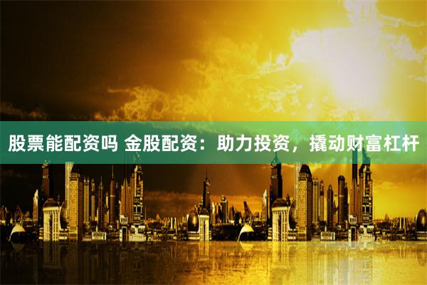 股票能配资吗 金股配资：助力投资，撬动财富杠杆