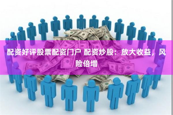 配资好评股票配资门户 配资炒股：放大收益，风险倍增