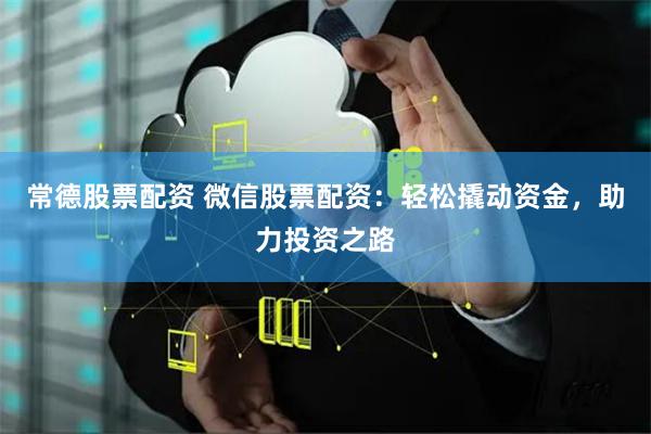 常德股票配资 微信股票配资：轻松撬动资金，助力投资之路