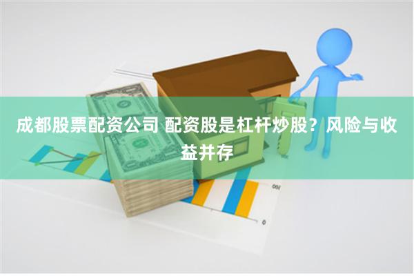 成都股票配资公司 配资股是杠杆炒股？风险与收益并存