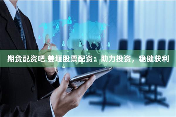 期货配资吧 姜堰股票配资：助力投资，稳健获利