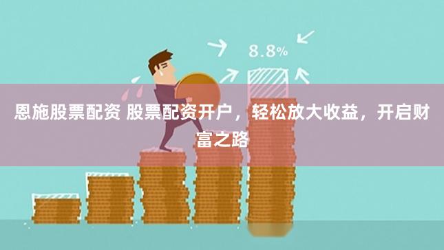 恩施股票配资 股票配资开户，轻松放大收益，开启财富之路