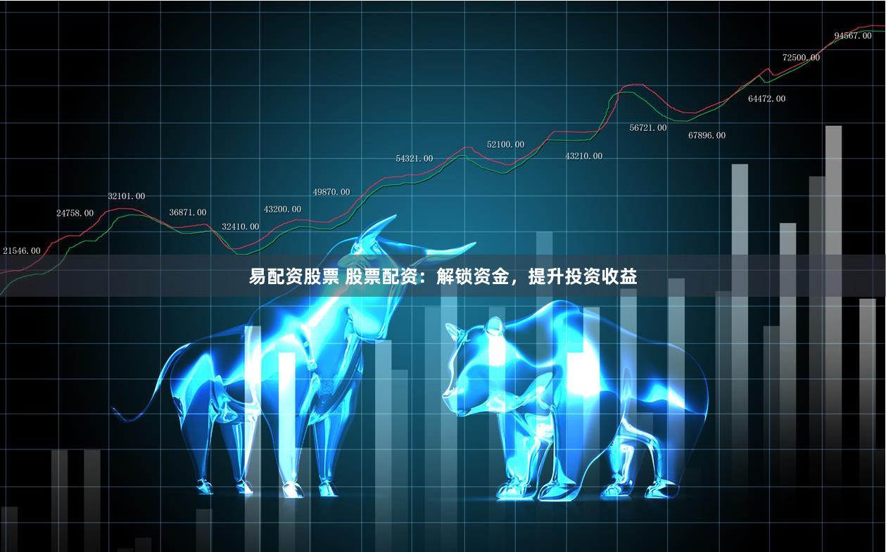 易配资股票 股票配资：解锁资金，提升投资收益