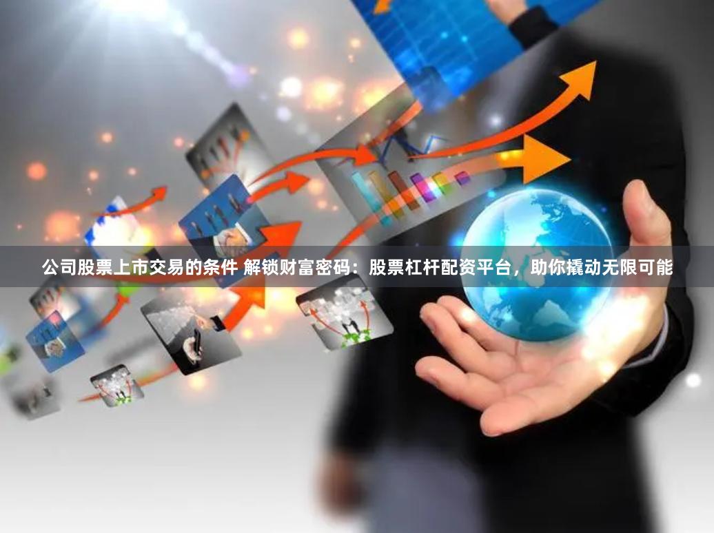 公司股票上市交易的条件 解锁财富密码：股票杠杆配资平台，助你撬动无限可能