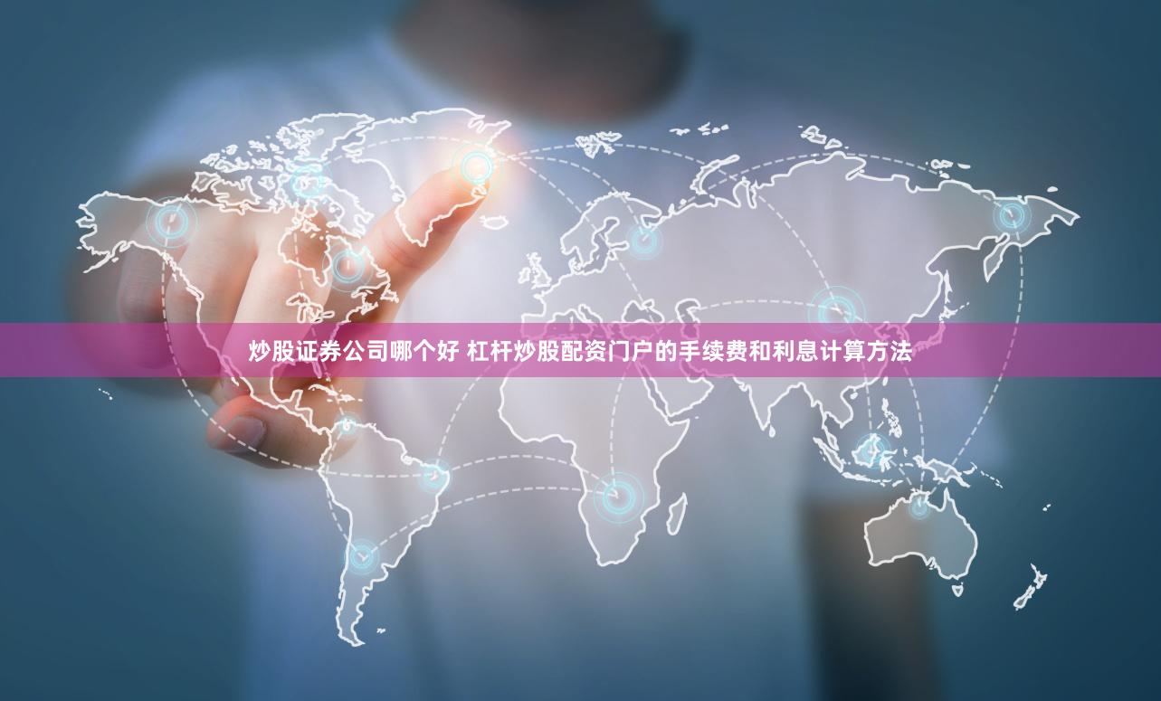 炒股证券公司哪个好 杠杆炒股配资门户的手续费和利息计算方法