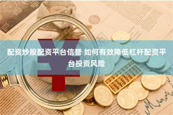 配资炒股配资平台信誉 如何有效降低杠杆配资平台投资风险