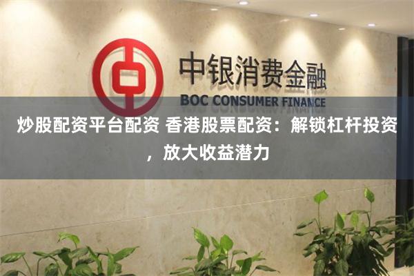 炒股配资平台配资 香港股票配资：解锁杠杆投资，放大收益潜力