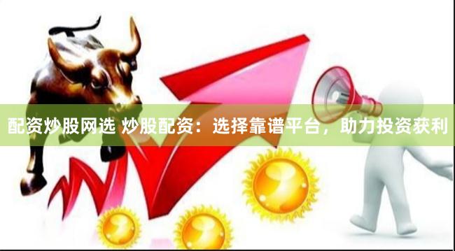 配资炒股网选 炒股配资：选择靠谱平台，助力投资获利