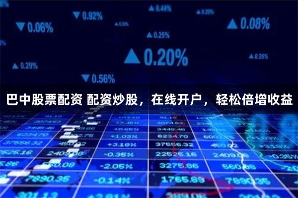 巴中股票配资 配资炒股，在线开户，轻松倍增收益