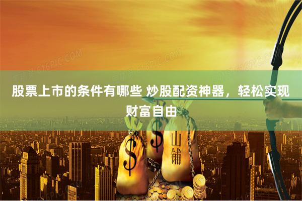股票上市的条件有哪些 炒股配资神器，轻松实现财富自由