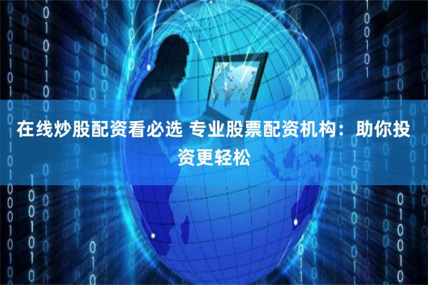 在线炒股配资看必选 专业股票配资机构：助你投资更轻松