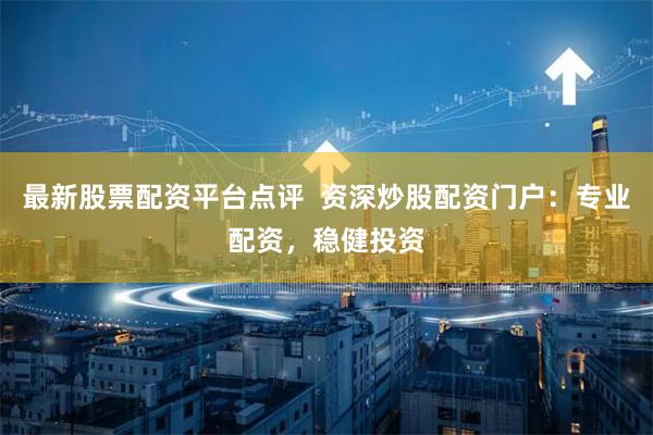 最新股票配资平台点评  资深炒股配资门户：专业配资，稳健投资