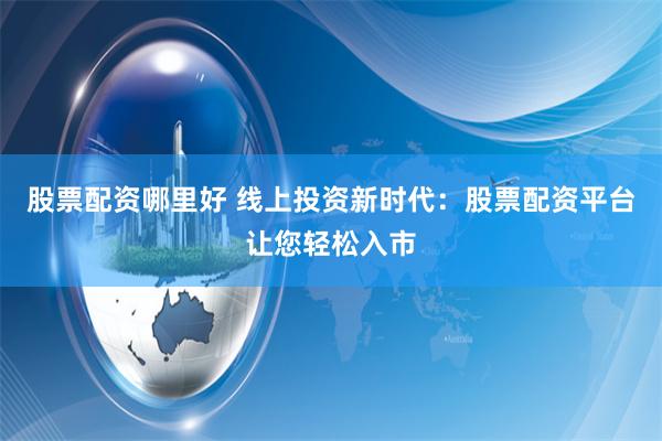 股票配资哪里好 线上投资新时代：股票配资平台让您轻松入市
