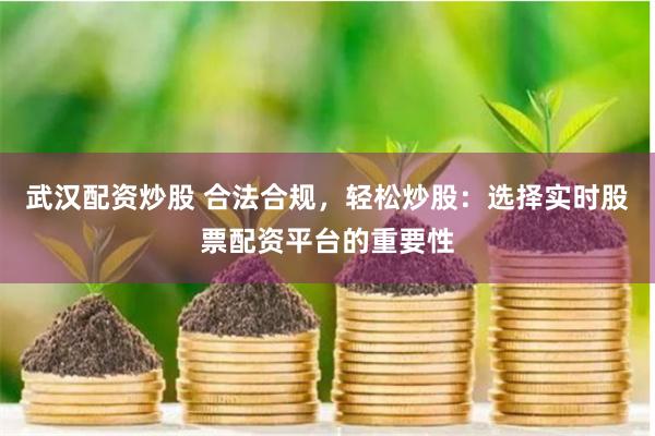 武汉配资炒股 合法合规，轻松炒股：选择实时股票配资平台的重要性