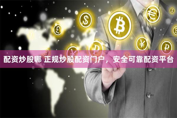 配资炒股哪 正规炒股配资门户，安全可靠配资平台
