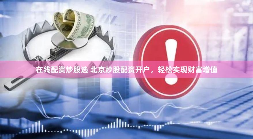 在线配资炒股选 北京炒股配资开户，轻松实现财富增值