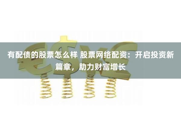有配债的股票怎么样 股票网络配资：开启投资新篇章，助力财富增长