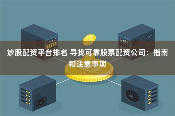 炒股配资平台排名 寻找可靠股票配资公司：指南和注意事项