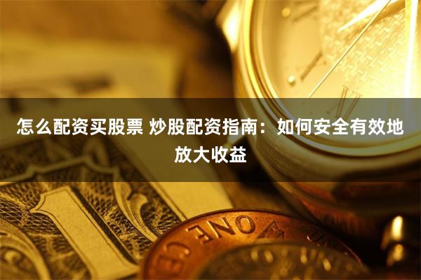 怎么配资买股票 炒股配资指南：如何安全有效地放大收益