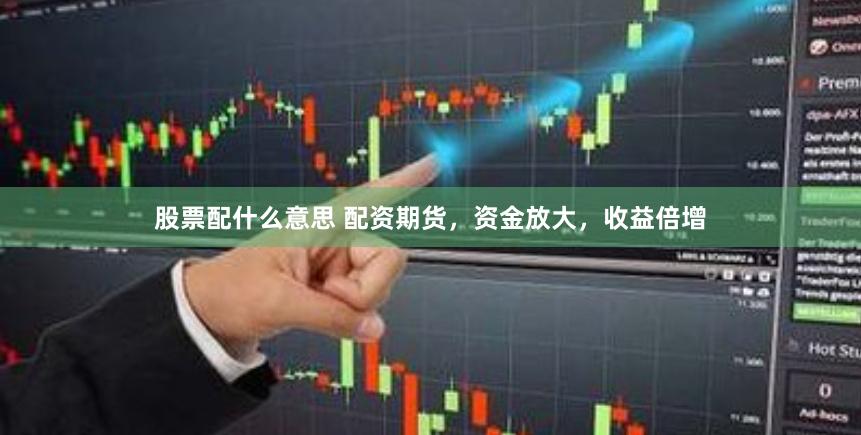 股票配什么意思 配资期货，资金放大，收益倍增