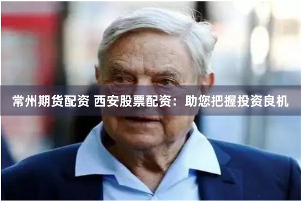 常州期货配资 西安股票配资：助您把握投资良机
