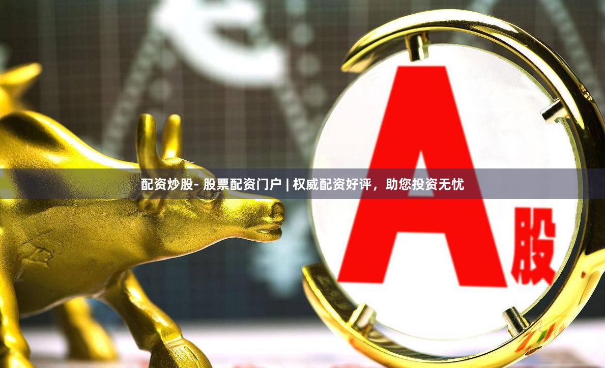 配资炒股- 股票配资门户 | 权威配资好评，助您投资无忧