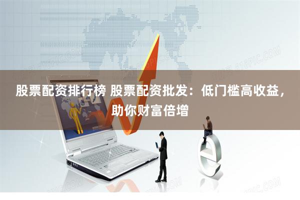 股票配资排行榜 股票配资批发：低门槛高收益，助你财富倍增