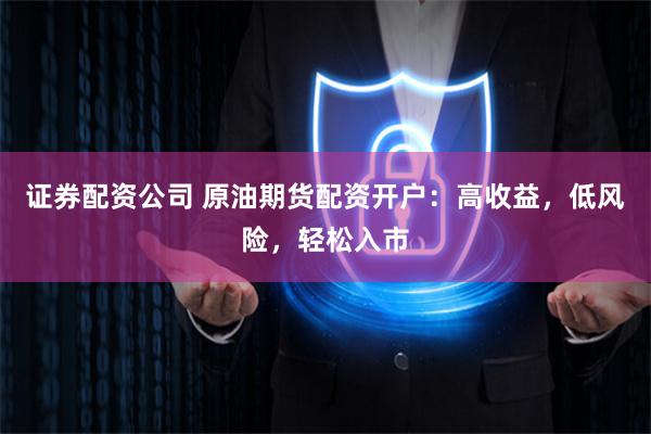 证券配资公司 原油期货配资开户：高收益，低风险，轻松入市
