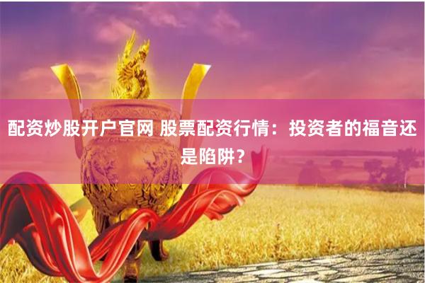 配资炒股开户官网 股票配资行情：投资者的福音还是陷阱？