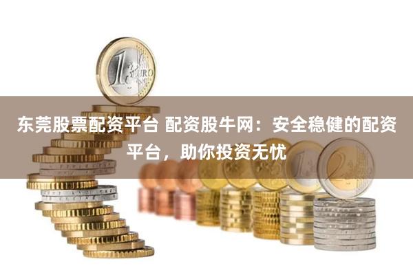 东莞股票配资平台 配资股牛网：安全稳健的配资平台，助你投资无忧