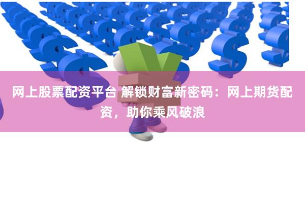 网上股票配资平台 解锁财富新密码：网上期货配资，助你乘风破浪