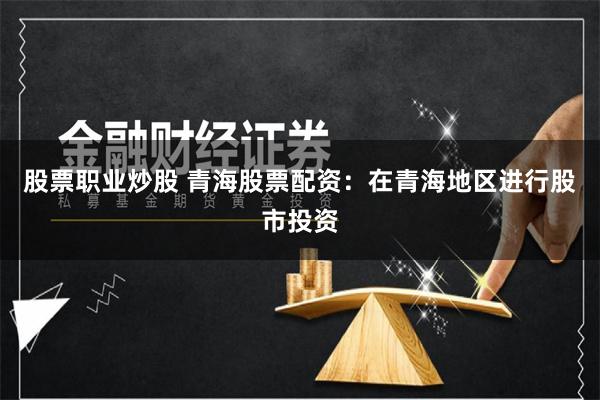 股票职业炒股 青海股票配资：在青海地区进行股市投资