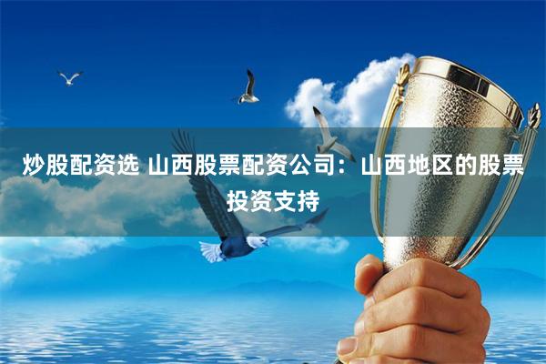 炒股配资选 山西股票配资公司：山西地区的股票投资支持