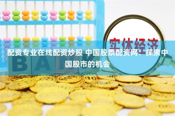 配资专业在线配资炒股 中国股票配资网：探索中国股市的机会