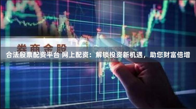 合法股票配资平台 网上配资：解锁投资新机遇，助您财富倍增