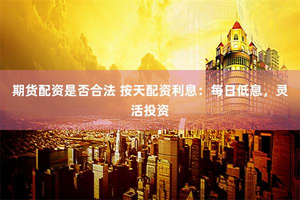 期货配资是否合法 按天配资利息：每日低息，灵活投资