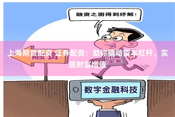 上海期货配资 证券配资：助你撬动资本杠杆，实现财富增值