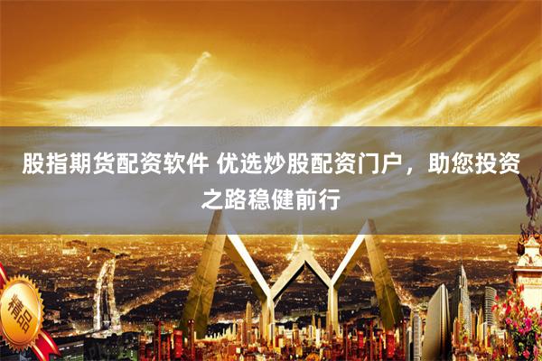 股指期货配资软件 优选炒股配资门户，助您投资之路稳健前行