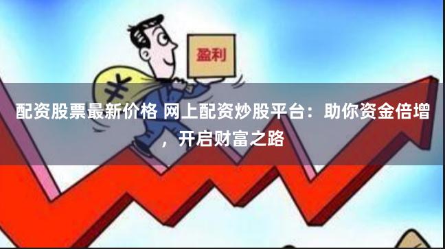 配资股票最新价格 网上配资炒股平台：助你资金倍增，开启财富之路