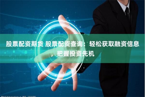 股票配资期货 股票配资查询：轻松获取融资信息，把握投资先机