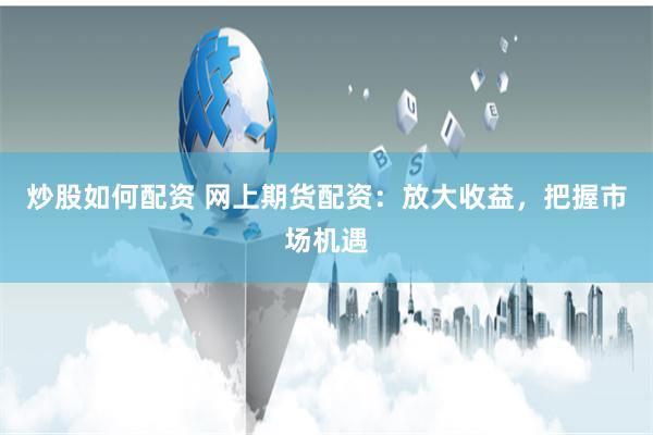炒股如何配资 网上期货配资：放大收益，把握市场机遇