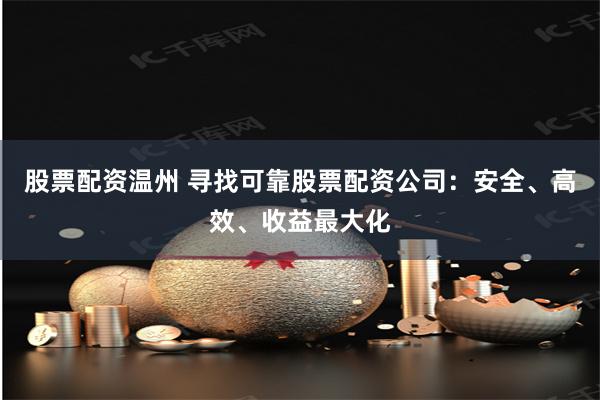 股票配资温州 寻找可靠股票配资公司：安全、高效、收益最大化