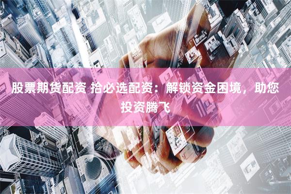 股票期货配资 拾必选配资：解锁资金困境，助您投资腾飞