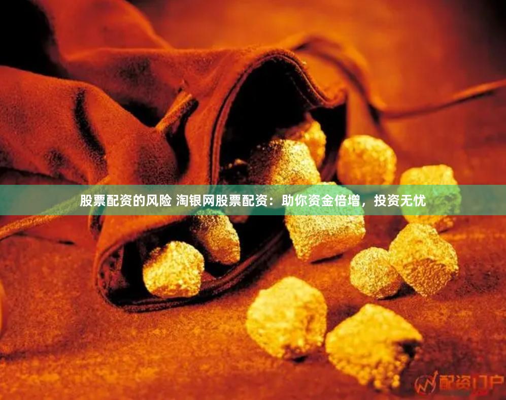 股票配资的风险 淘银网股票配资：助你资金倍增，投资无忧