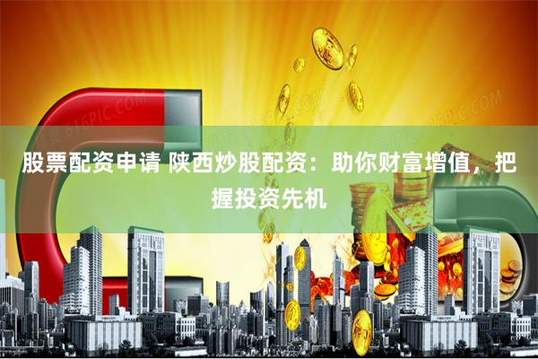 股票配资申请 陕西炒股配资：助你财富增值，把握投资先机