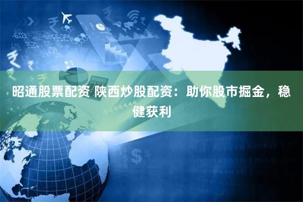 昭通股票配资 陕西炒股配资：助你股市掘金，稳健获利