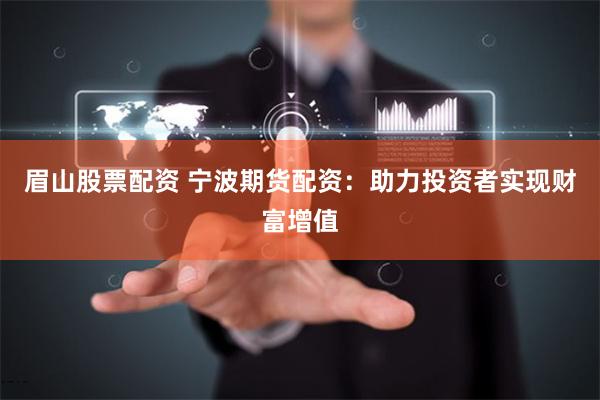 眉山股票配资 宁波期货配资：助力投资者实现财富增值