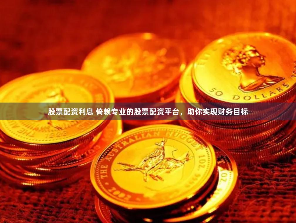 股票配资利息 倚赖专业的股票配资平台，助你实现财务目标