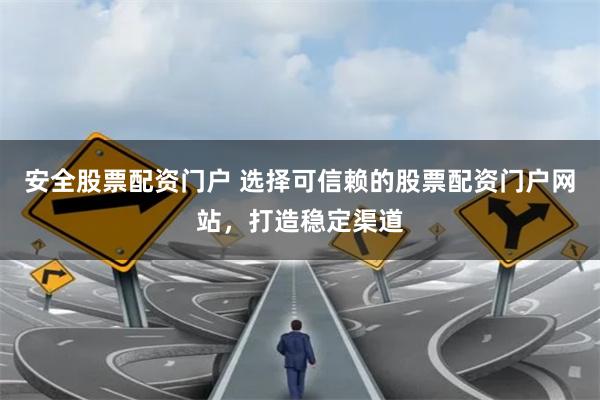 安全股票配资门户 选择可信赖的股票配资门户网站，打造稳定渠道